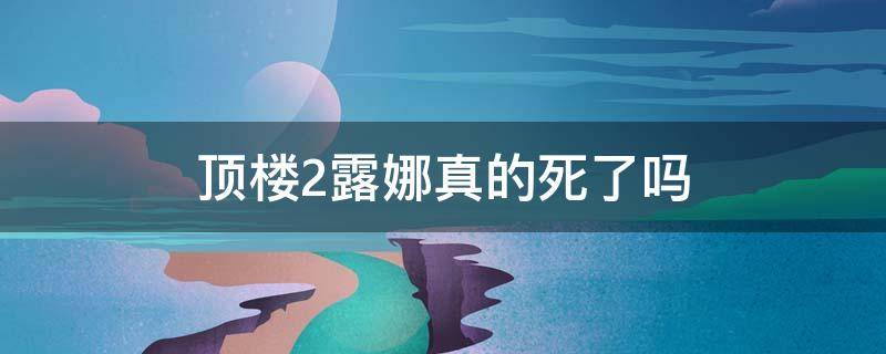 顶楼2露娜真的死了吗（《顶楼2》露娜没死）