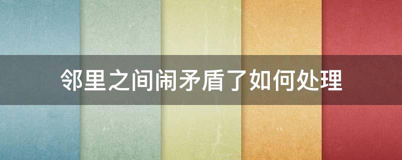 邻里之间闹矛盾了如何处理 邻里之间发生矛盾怎么办