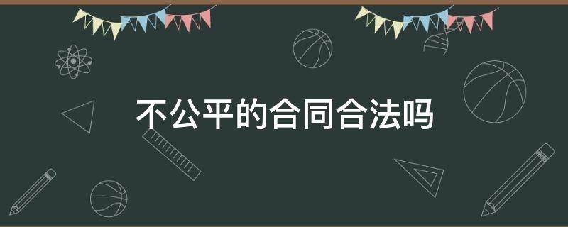 不公平的合同合法吗 不公平公正的合同违法吗