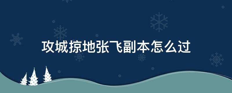 攻城掠地张飞副本怎么过（攻城掠地张飞副本攻略）