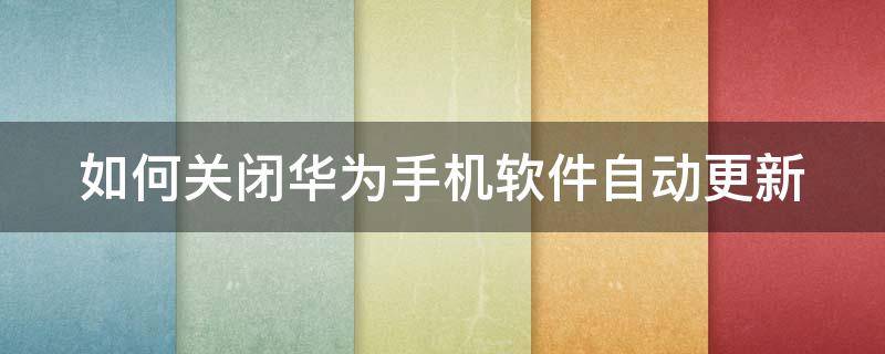 如何关闭华为手机软件自动更新（如何关闭华为手机软件自动更新设置）