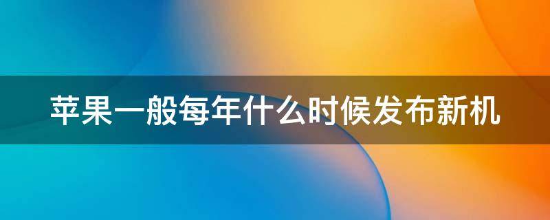 苹果一般每年什么时候发布新机 苹果一般每年什么时候发布新机呢