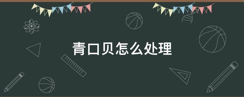 青口贝怎么处理 青口贝怎么处理干净视频