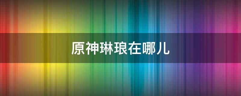 原神琳琅在哪儿 原神琳琅在哪里