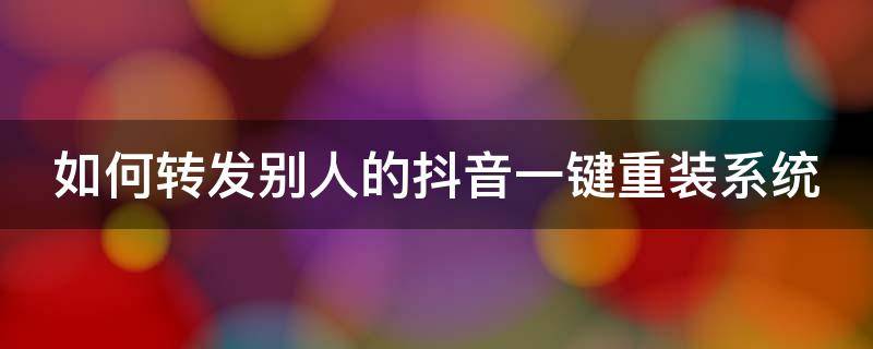 如何转发别人的抖音一键重装系统 如何转发别人的抖音一键重装系统呢