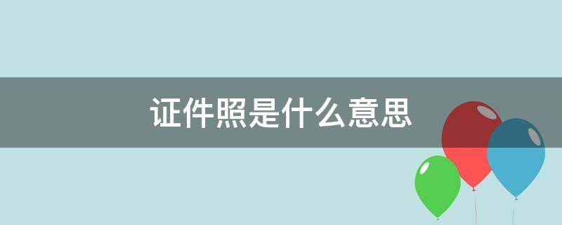 证件照是什么意思（电子证件照是什么意思）