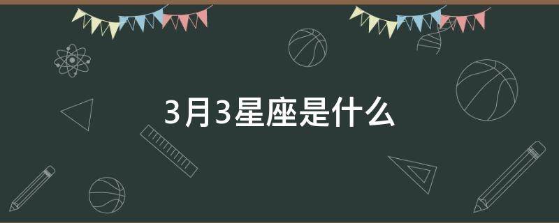 3月3星座是什么（3月3的是什么星座）