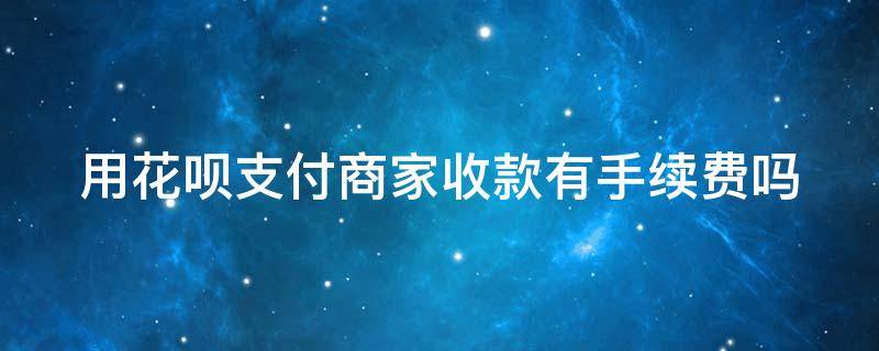 用花呗支付商家收款有手续费吗 用花呗支付商家收款有手续费吗多少钱