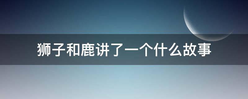 狮子和鹿讲了一个什么故事（狮子和鹿讲了一个什么故事呢?）