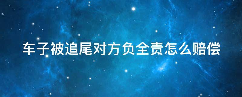 车子被追尾对方负全责怎么赔偿（车子被追尾对方全责可以要求哪些赔偿）