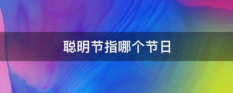 聪明节指哪个节日 聪明节指哪一个节日