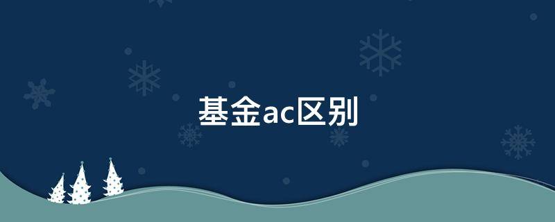 基金ac区别（基金AC有何区别）