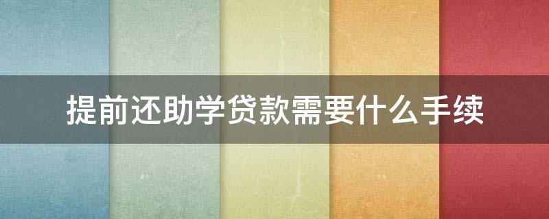 提前还助学贷款需要什么手续（怎么申请提前还助学贷款）