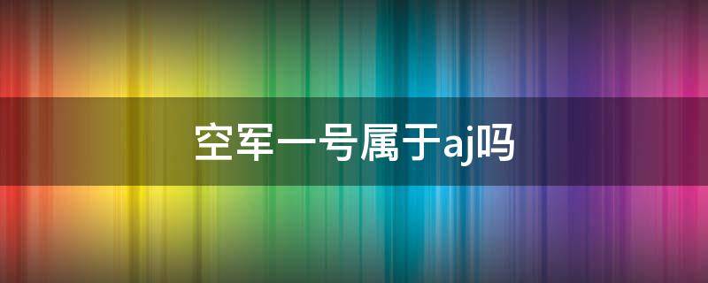 空军一号属于aj吗 空军一号不属于aj吗