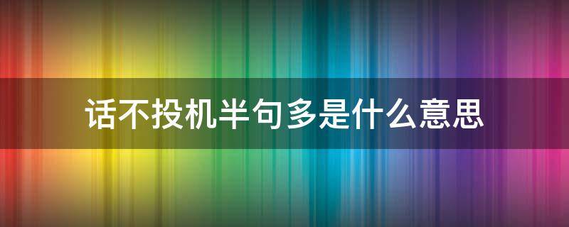 话不投机半句多是什么意思 为什么话不投机半句多是什么意思