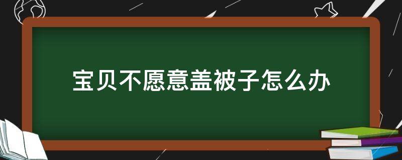 宝贝不愿意盖被子怎么办 宝宝不愿盖被子怎么回事