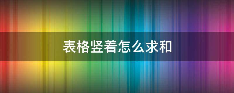 表格竖着怎么求和 表格中竖着怎么求和