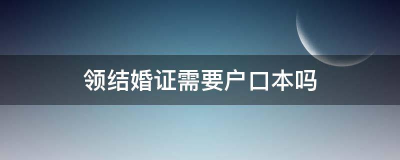 领结婚证需要户口本吗（现在领结婚证需要户口本吗）