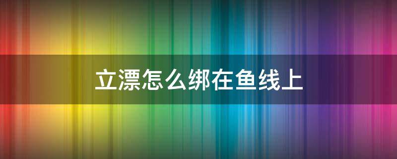 立漂怎么绑在鱼线上 立式浮漂怎么绑在鱼线上