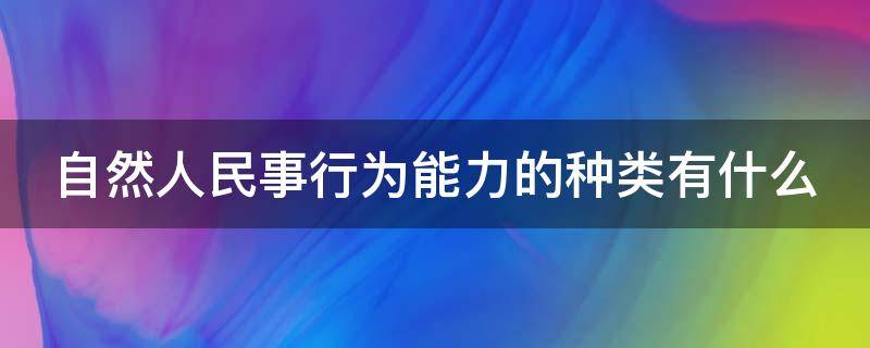 自然人民事行为能力的种类有什么 自然人民事行为能力的种类有什么区别