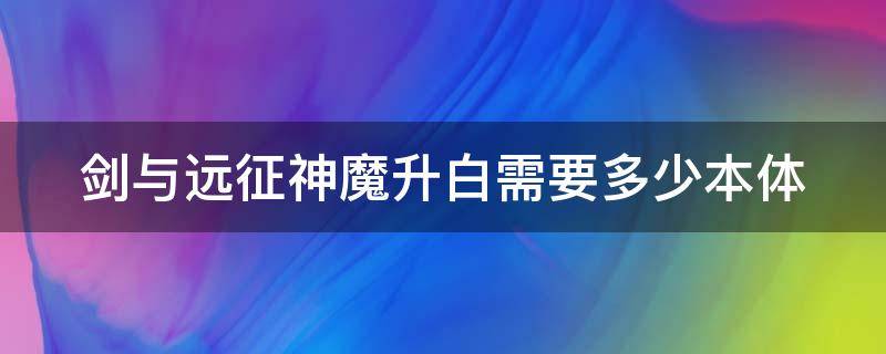 剑与远征神魔升白需要多少本体（剑与远征神魔变白需要多少个人）