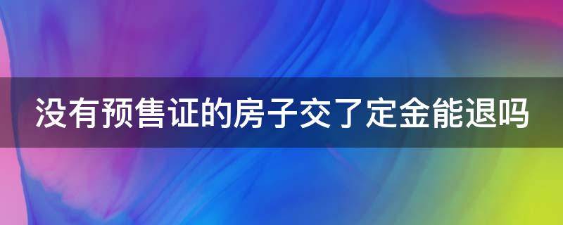 没有预售证的房子交了定金能退吗 没有预售证的房子交了定金能退吗怎么退