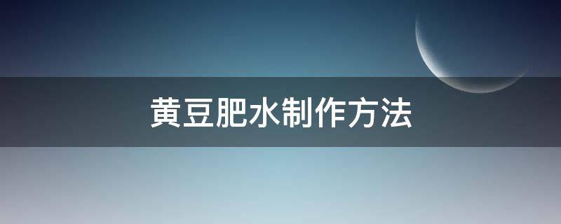 黄豆肥水制作方法（怎样制作黄豆肥水）