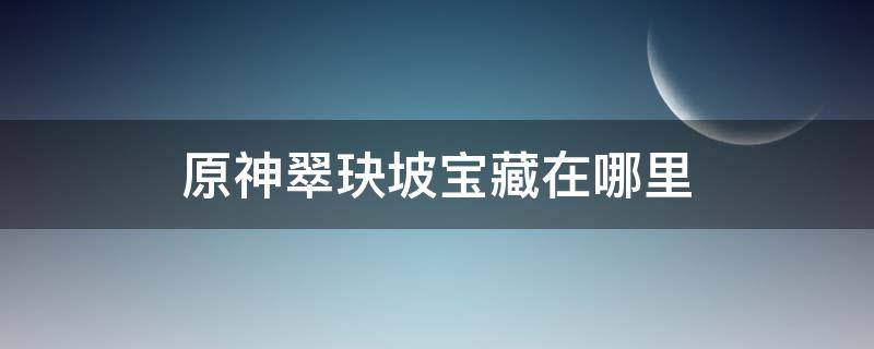 原神翠玦坡宝藏在哪里 原神翠玦坡宝藏在哪里怀宝应自珍