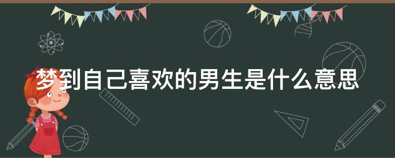 梦到自己喜欢的男生是什么意思（梦到自己喜欢的男生是什么意思学生）