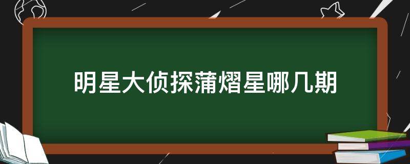 明星大侦探蒲熠星哪几期（蒲熠星参加了哪几期的明星大侦探）