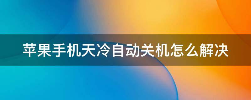 苹果手机天冷自动关机怎么解决 苹果可以承受零下几度