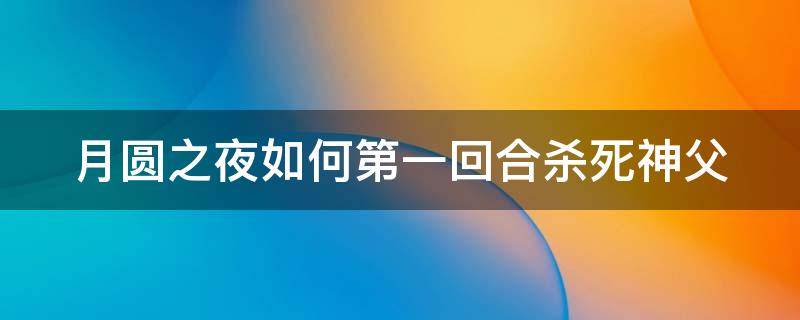 月圆之夜如何第一回合杀死神父（月圆之夜第一回合击杀神父）