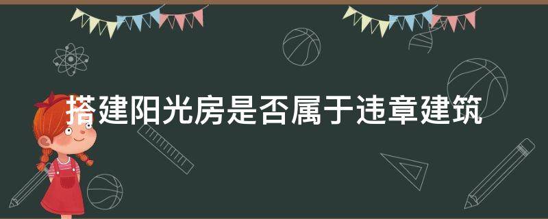 搭建阳光房是否属于违章建筑 搭建阳光房属于违章搭建吗