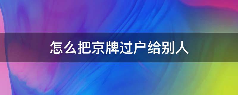 怎么把京牌过户给别人 买京牌怎么过户到自己名下