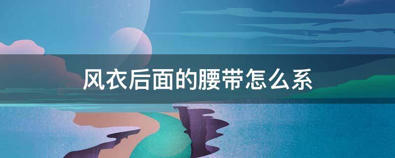 风衣后面的腰带怎么系 风衣后面的腰带怎么系蝴蝶结