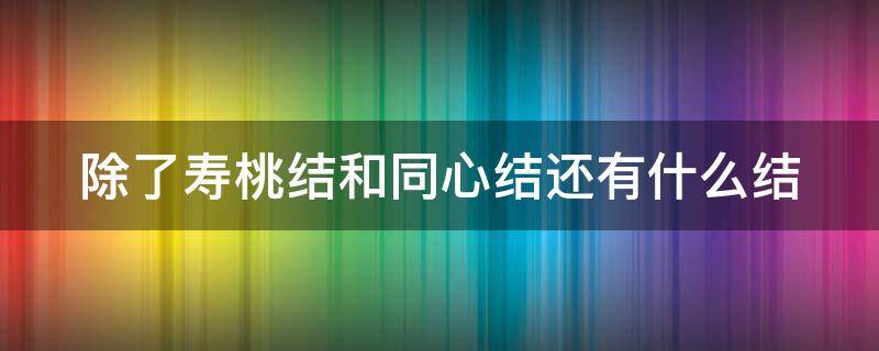 除了寿桃结和同心结还有什么结（同心结,寿桃结,还有什么结）