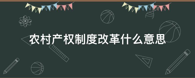 农村产权制度改革什么意思 农村产权制度改革什么意思外嫁女