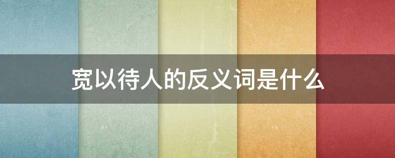 宽以待人的反义词是什么（宽以待人的反义词成语）