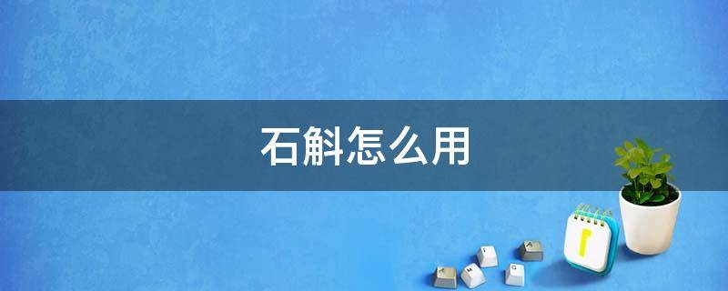 石斛怎么用（霍山铁皮石斛怎么用）