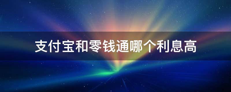 支付宝和零钱通哪个利息高（支付宝跟零钱通哪个利息高）