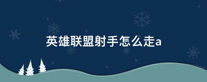 英雄联盟射手怎么走a 英雄联盟射手怎么走哪路