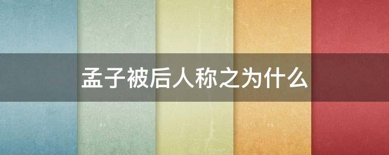 孟子被后人称之为什么 孟子被称为什么后世被称为什么