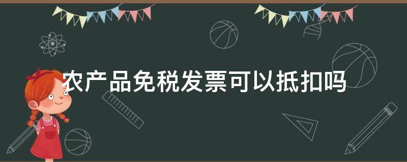 农产品免税发票可以抵扣吗 农产品免税发票可以抵扣增值税吗