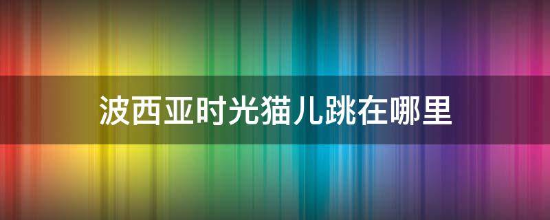 波西亚时光猫儿跳在哪里 波西亚时光猫儿跳