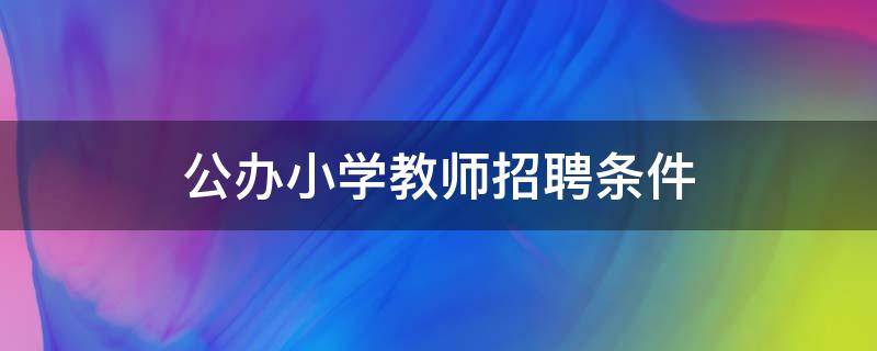 公办小学教师招聘条件（公办小学老师招聘条件）