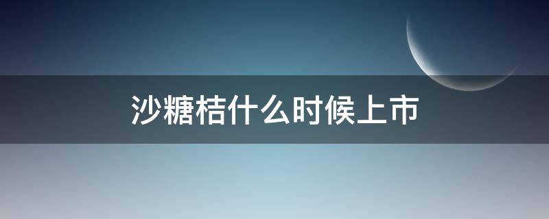 沙糖桔什么时候上市 沙糖桔最早上市是哪里的