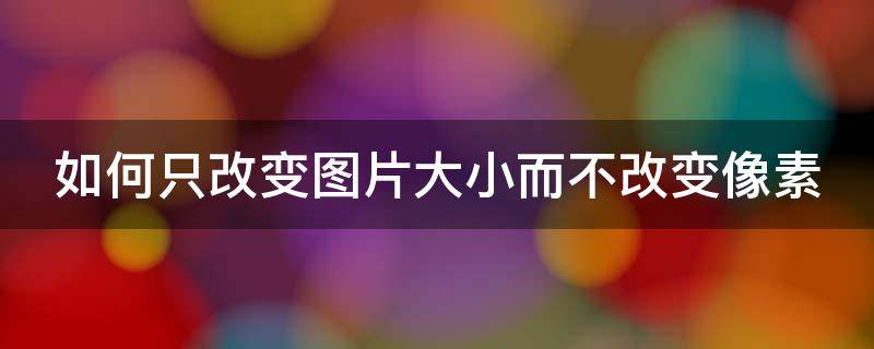 如何只改变图片大小而不改变像素（如何只改变图片大小而不改变像素大小）