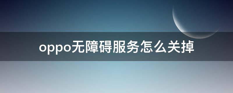 oppo无障碍服务怎么关掉（oppo无障碍服务怎么关掉点不进去）