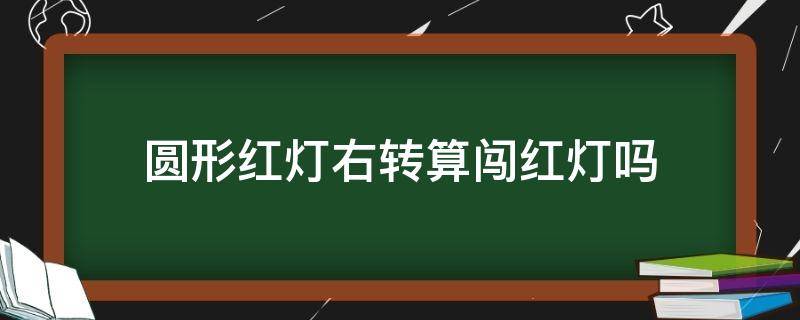 圆形红灯右转算闯红灯吗 圆形灯红灯右转算闯红灯吗