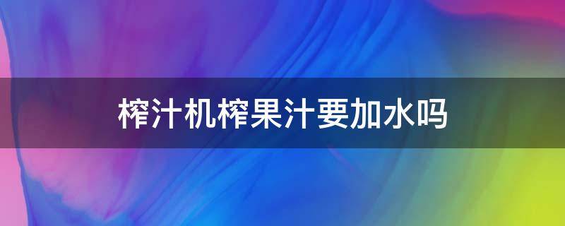 榨汁机榨果汁要加水吗（苏泊尔榨汁机榨果汁要加水吗）